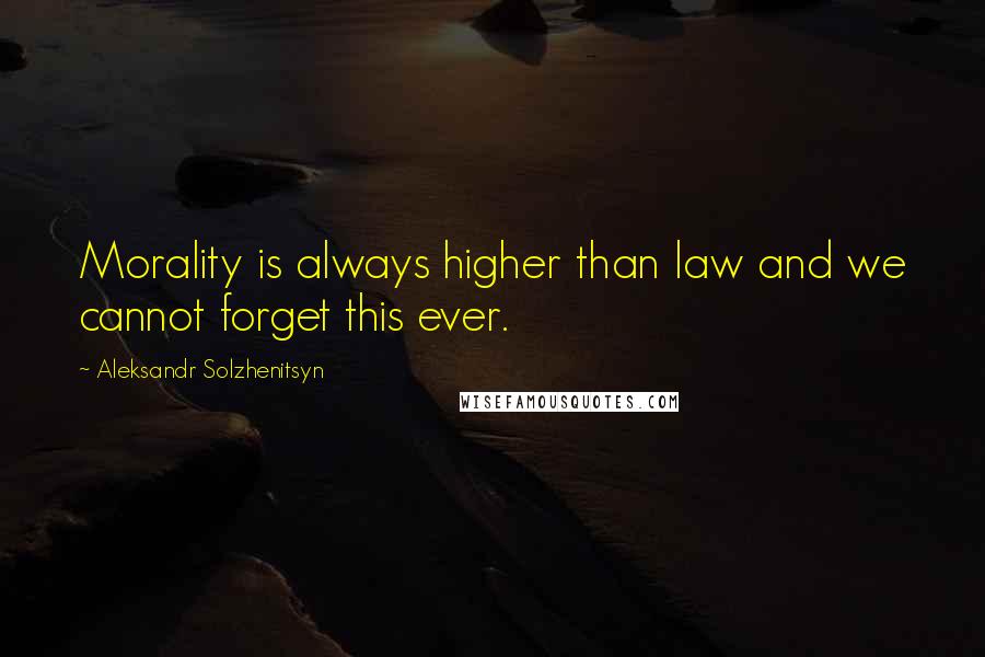 Aleksandr Solzhenitsyn Quotes: Morality is always higher than law and we cannot forget this ever.