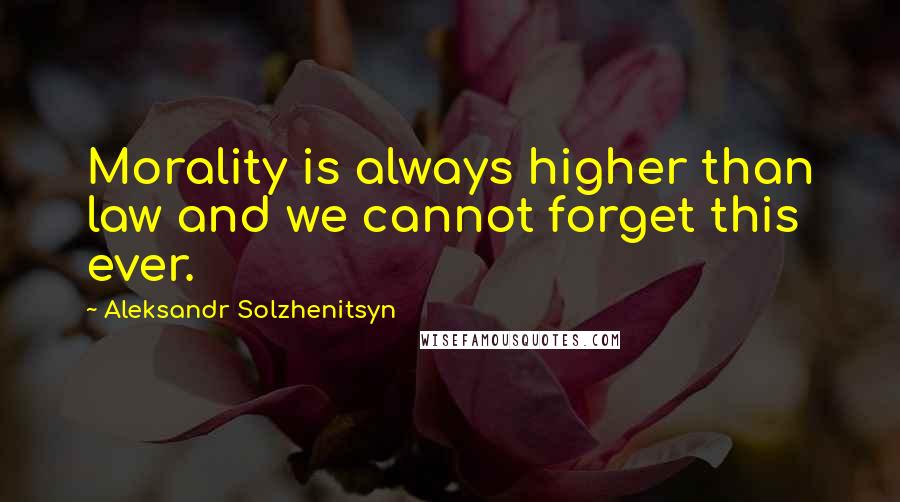 Aleksandr Solzhenitsyn Quotes: Morality is always higher than law and we cannot forget this ever.