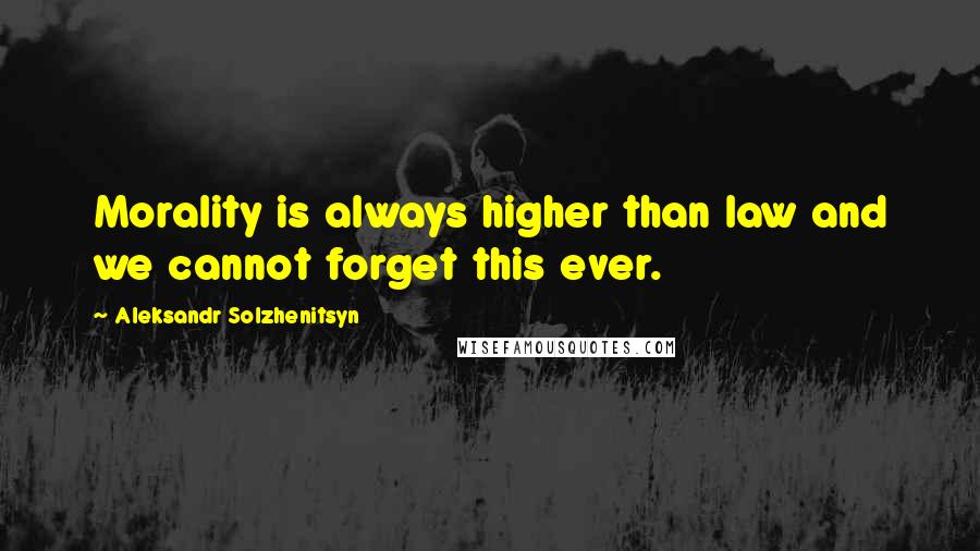 Aleksandr Solzhenitsyn Quotes: Morality is always higher than law and we cannot forget this ever.