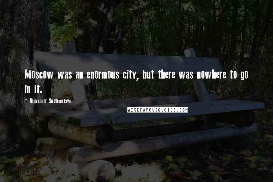 Aleksandr Solzhenitsyn Quotes: Moscow was an enormous city, but there was nowhere to go in it.