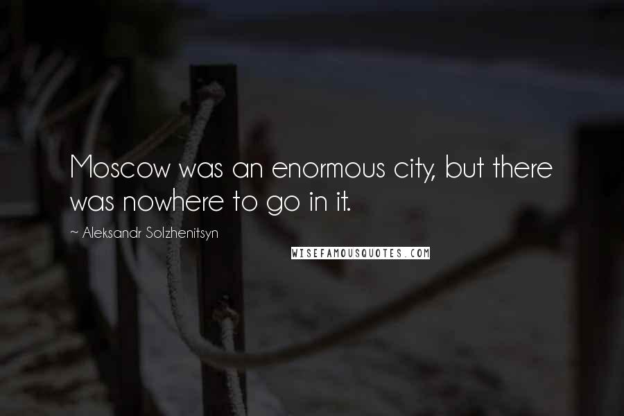 Aleksandr Solzhenitsyn Quotes: Moscow was an enormous city, but there was nowhere to go in it.