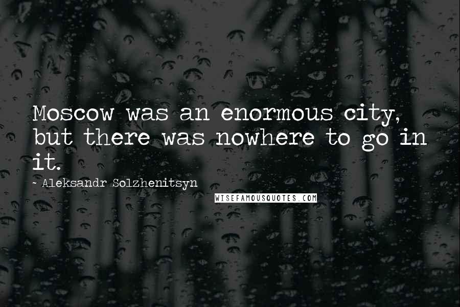 Aleksandr Solzhenitsyn Quotes: Moscow was an enormous city, but there was nowhere to go in it.