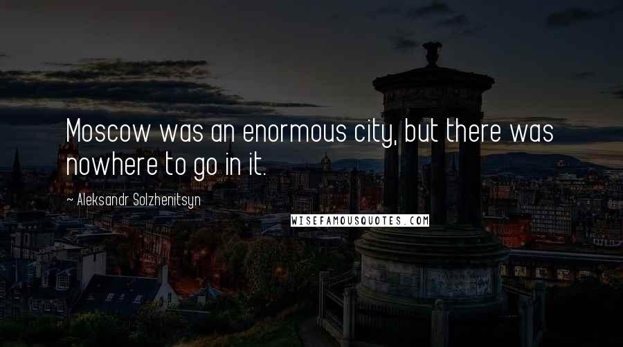 Aleksandr Solzhenitsyn Quotes: Moscow was an enormous city, but there was nowhere to go in it.