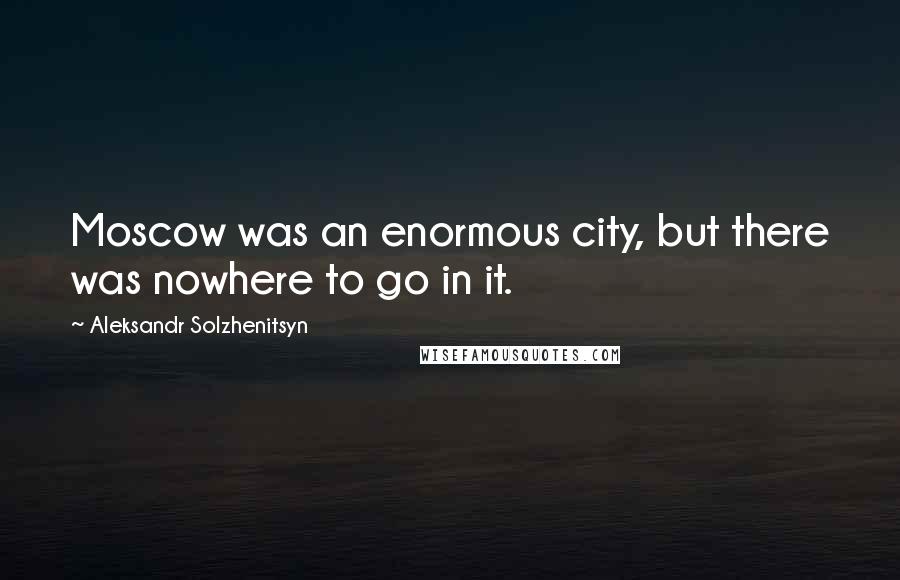 Aleksandr Solzhenitsyn Quotes: Moscow was an enormous city, but there was nowhere to go in it.