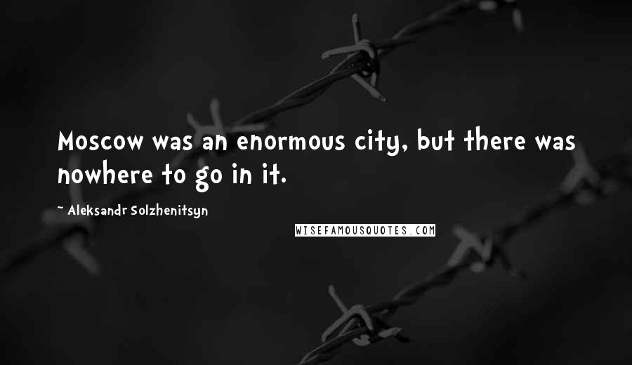 Aleksandr Solzhenitsyn Quotes: Moscow was an enormous city, but there was nowhere to go in it.