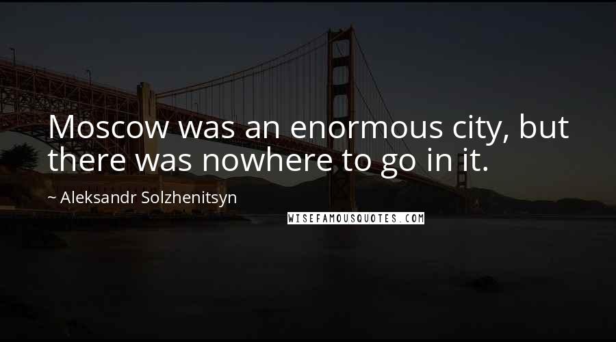 Aleksandr Solzhenitsyn Quotes: Moscow was an enormous city, but there was nowhere to go in it.