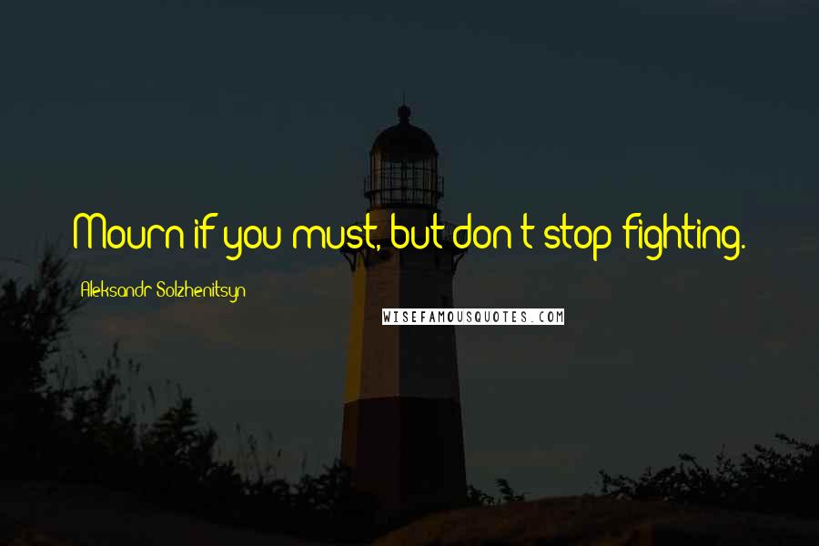 Aleksandr Solzhenitsyn Quotes: Mourn if you must, but don't stop fighting.