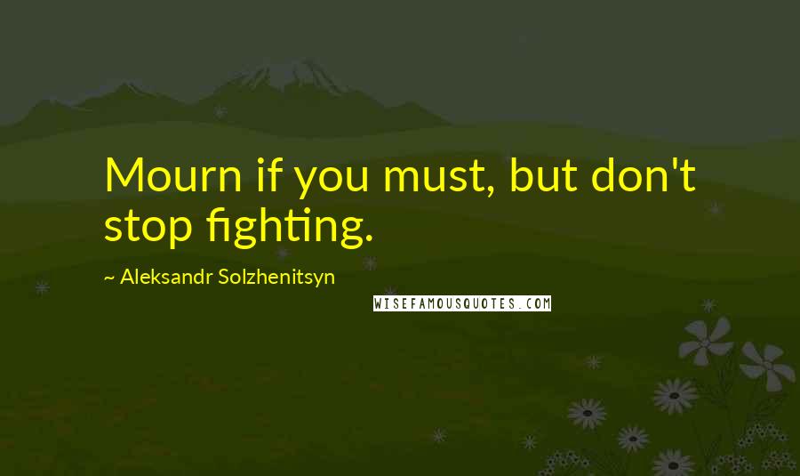 Aleksandr Solzhenitsyn Quotes: Mourn if you must, but don't stop fighting.