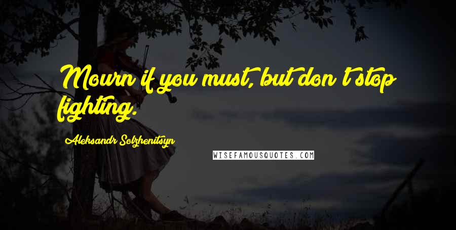 Aleksandr Solzhenitsyn Quotes: Mourn if you must, but don't stop fighting.