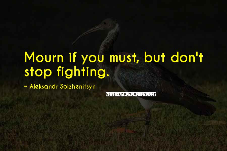 Aleksandr Solzhenitsyn Quotes: Mourn if you must, but don't stop fighting.