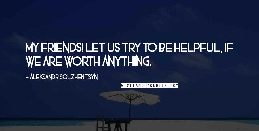 Aleksandr Solzhenitsyn Quotes: My friends! Let us try to be helpful, if we are worth anything.