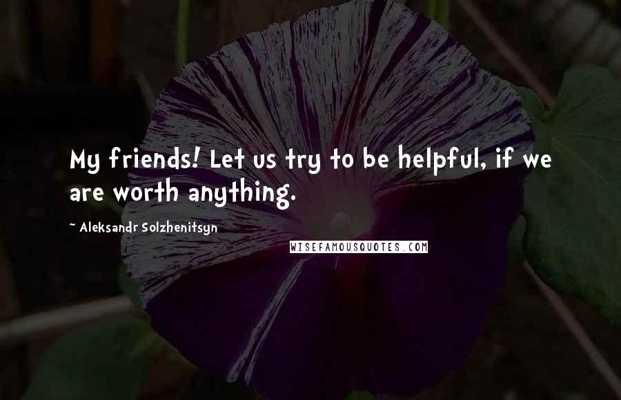 Aleksandr Solzhenitsyn Quotes: My friends! Let us try to be helpful, if we are worth anything.