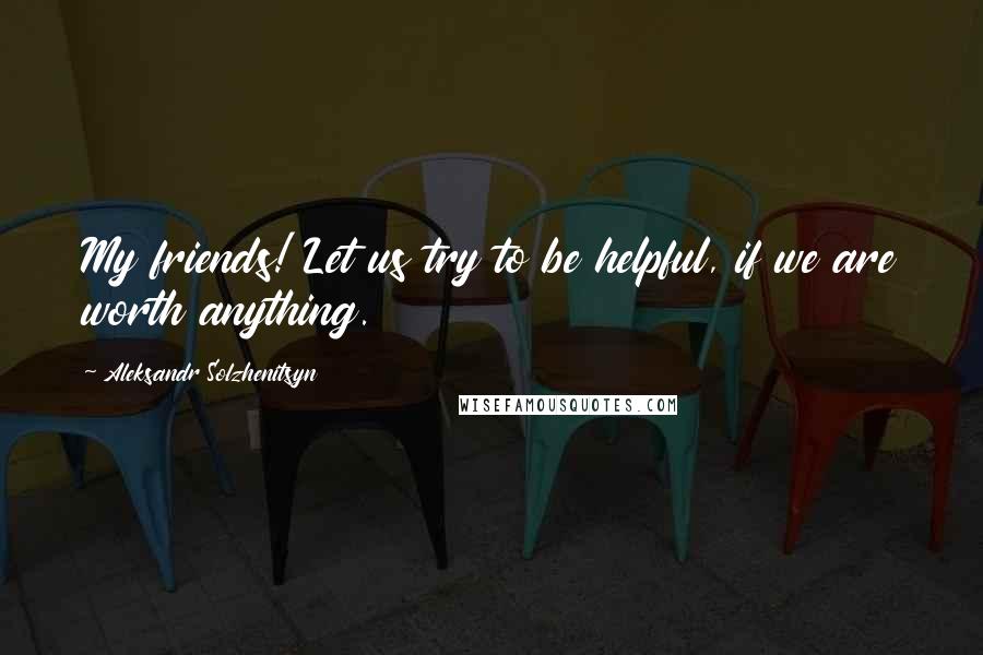 Aleksandr Solzhenitsyn Quotes: My friends! Let us try to be helpful, if we are worth anything.