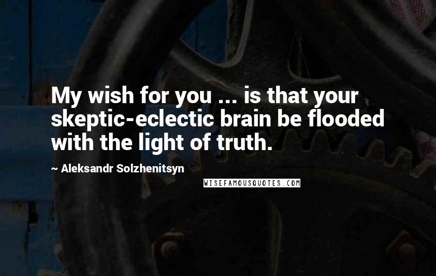 Aleksandr Solzhenitsyn Quotes: My wish for you ... is that your skeptic-eclectic brain be flooded with the light of truth.