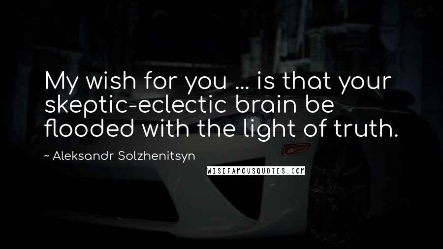Aleksandr Solzhenitsyn Quotes: My wish for you ... is that your skeptic-eclectic brain be flooded with the light of truth.