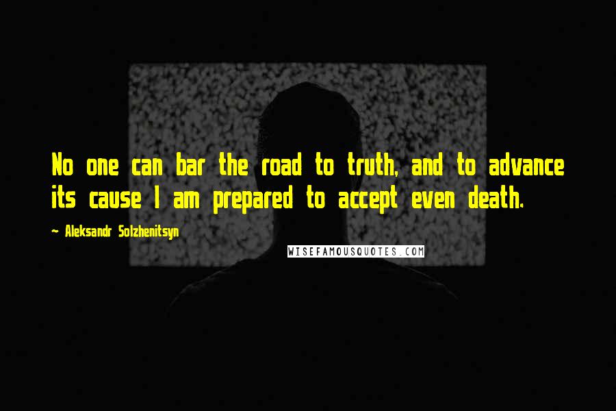 Aleksandr Solzhenitsyn Quotes: No one can bar the road to truth, and to advance its cause I am prepared to accept even death.