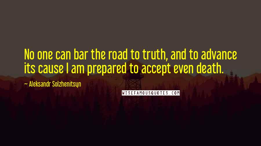 Aleksandr Solzhenitsyn Quotes: No one can bar the road to truth, and to advance its cause I am prepared to accept even death.