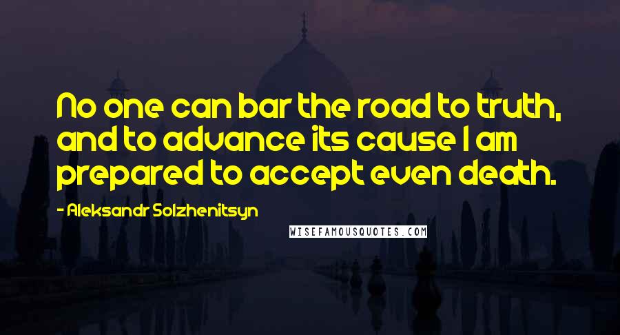 Aleksandr Solzhenitsyn Quotes: No one can bar the road to truth, and to advance its cause I am prepared to accept even death.