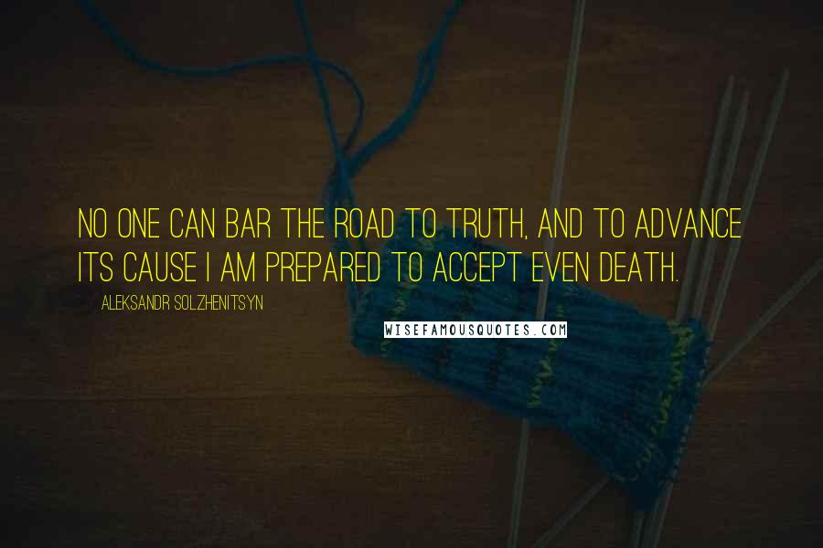 Aleksandr Solzhenitsyn Quotes: No one can bar the road to truth, and to advance its cause I am prepared to accept even death.