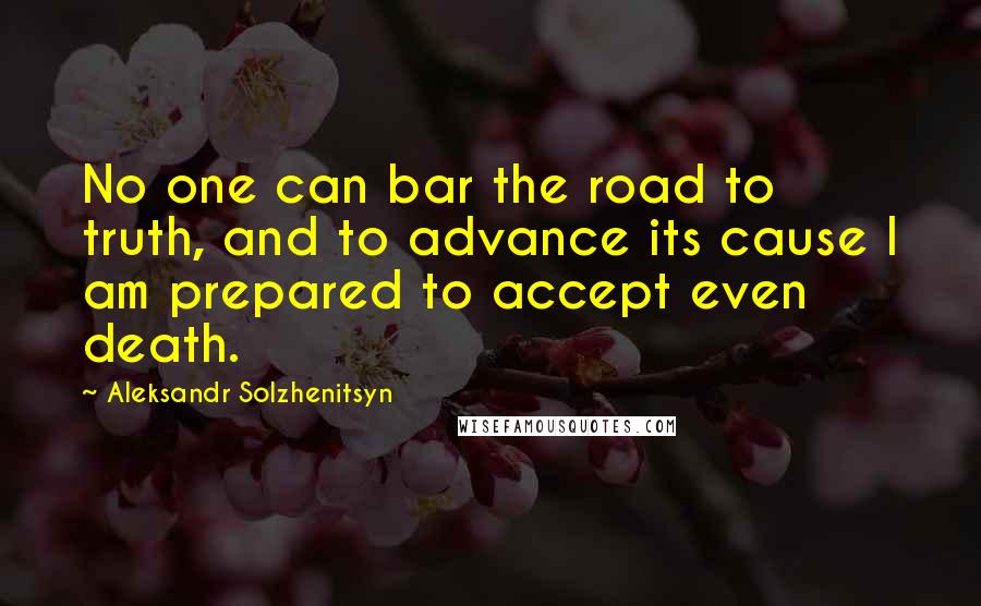 Aleksandr Solzhenitsyn Quotes: No one can bar the road to truth, and to advance its cause I am prepared to accept even death.