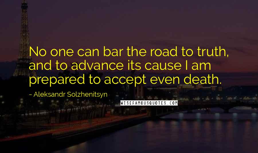 Aleksandr Solzhenitsyn Quotes: No one can bar the road to truth, and to advance its cause I am prepared to accept even death.