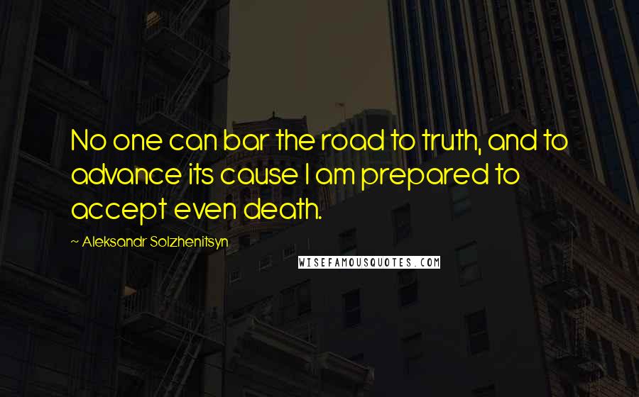 Aleksandr Solzhenitsyn Quotes: No one can bar the road to truth, and to advance its cause I am prepared to accept even death.