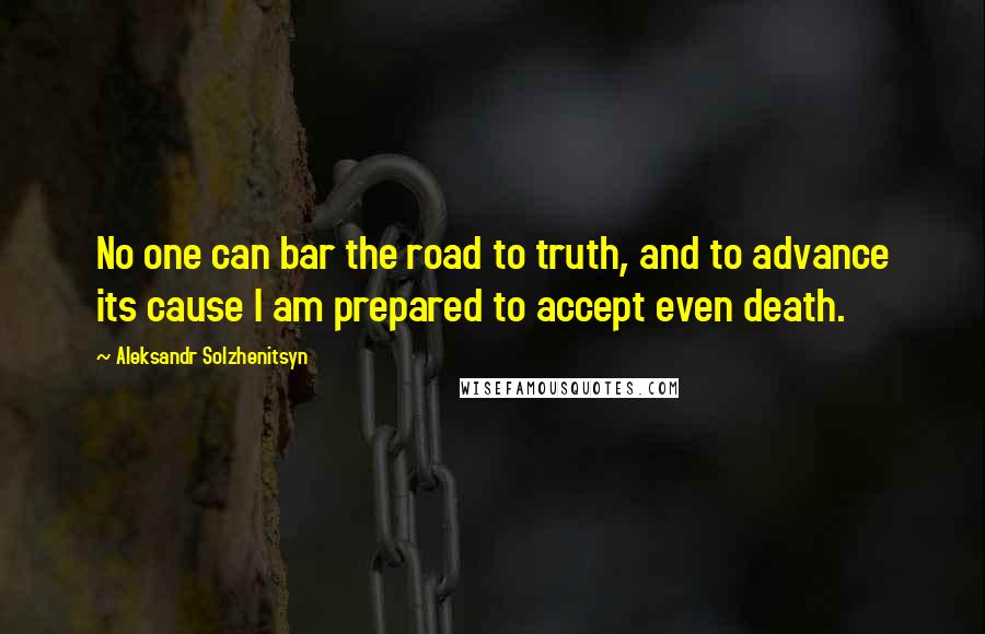 Aleksandr Solzhenitsyn Quotes: No one can bar the road to truth, and to advance its cause I am prepared to accept even death.