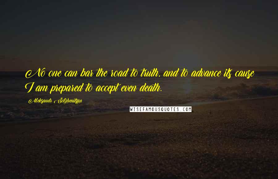 Aleksandr Solzhenitsyn Quotes: No one can bar the road to truth, and to advance its cause I am prepared to accept even death.