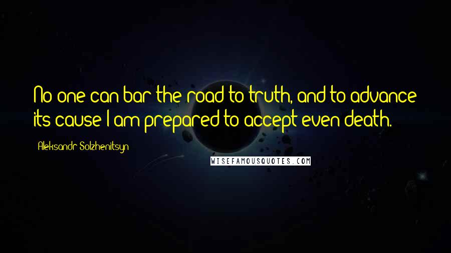 Aleksandr Solzhenitsyn Quotes: No one can bar the road to truth, and to advance its cause I am prepared to accept even death.