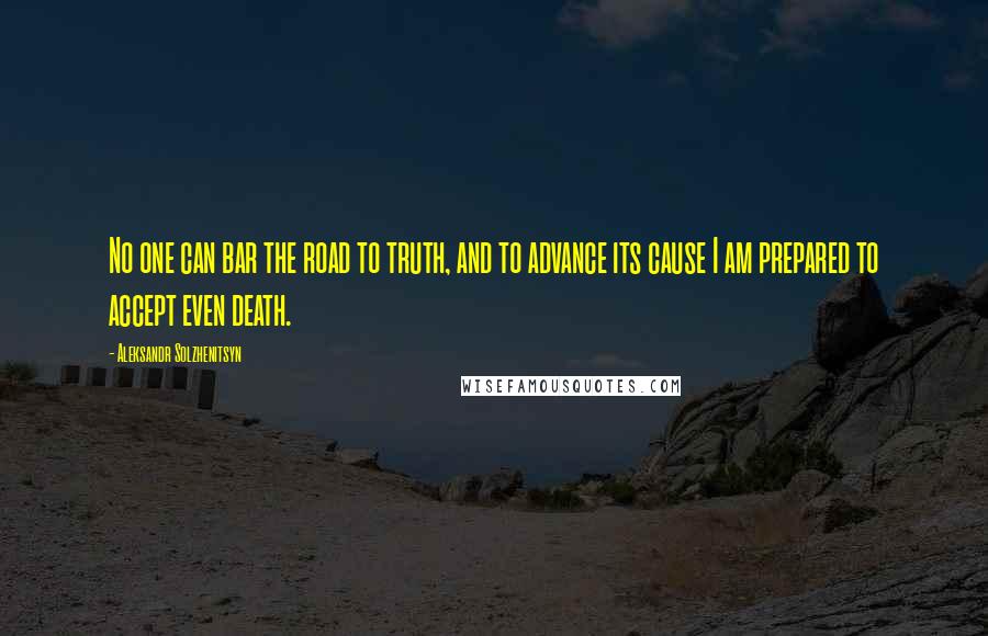 Aleksandr Solzhenitsyn Quotes: No one can bar the road to truth, and to advance its cause I am prepared to accept even death.