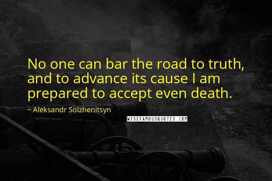 Aleksandr Solzhenitsyn Quotes: No one can bar the road to truth, and to advance its cause I am prepared to accept even death.