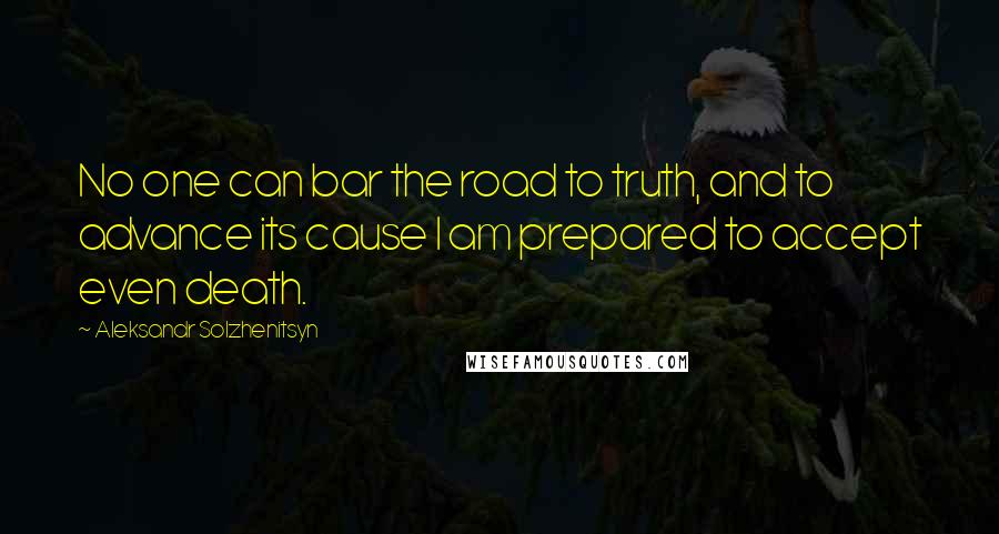 Aleksandr Solzhenitsyn Quotes: No one can bar the road to truth, and to advance its cause I am prepared to accept even death.