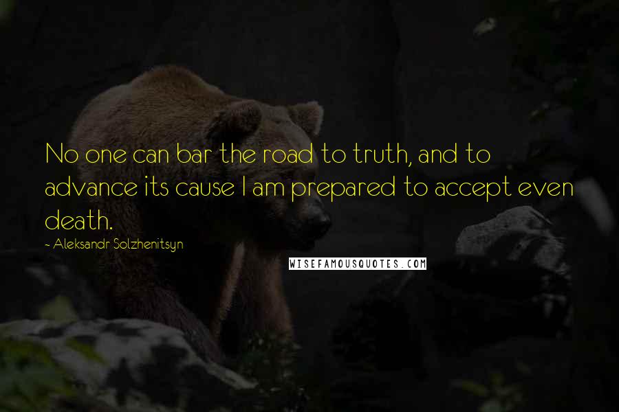 Aleksandr Solzhenitsyn Quotes: No one can bar the road to truth, and to advance its cause I am prepared to accept even death.