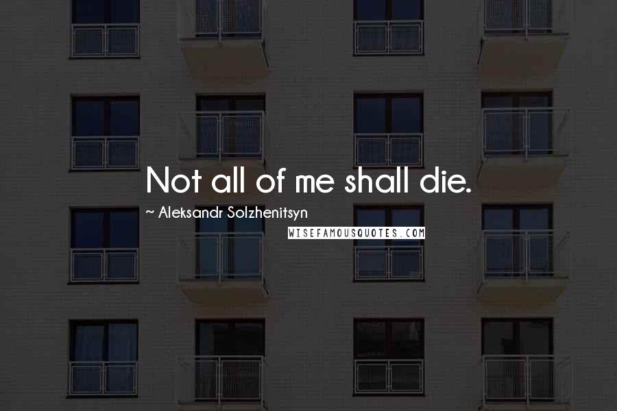 Aleksandr Solzhenitsyn Quotes: Not all of me shall die.