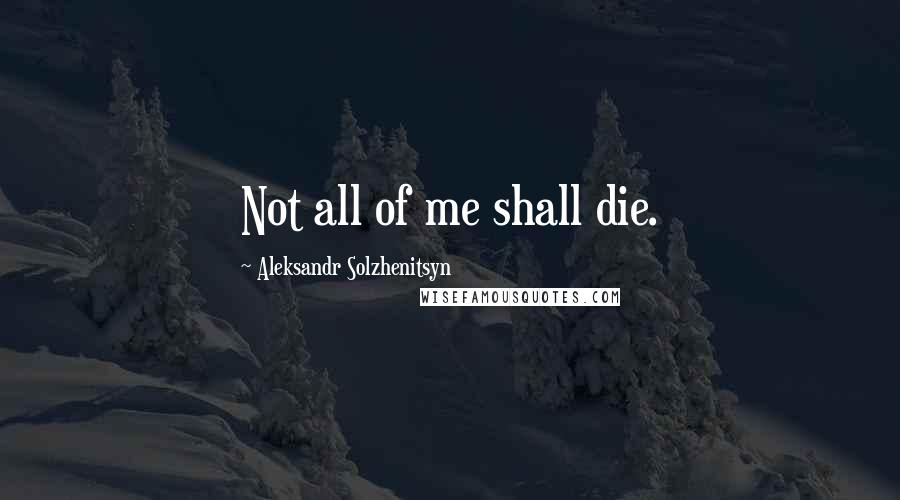 Aleksandr Solzhenitsyn Quotes: Not all of me shall die.