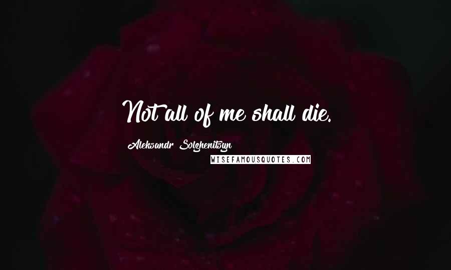 Aleksandr Solzhenitsyn Quotes: Not all of me shall die.