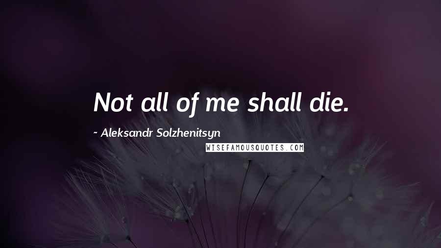 Aleksandr Solzhenitsyn Quotes: Not all of me shall die.