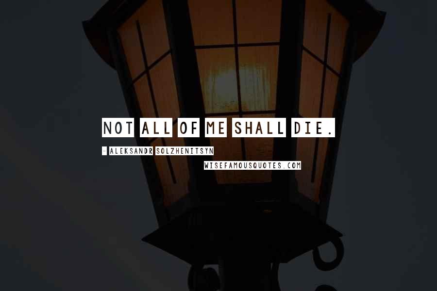 Aleksandr Solzhenitsyn Quotes: Not all of me shall die.