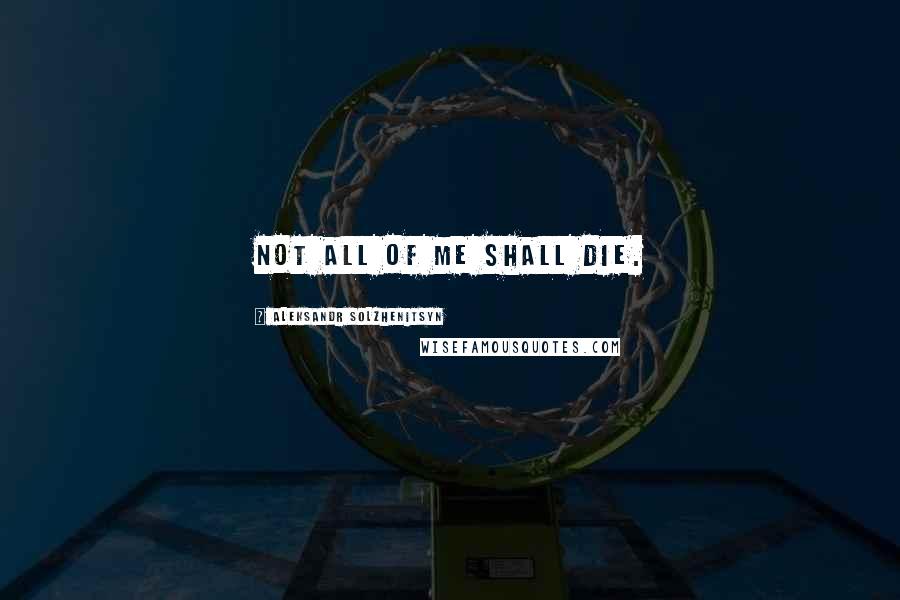 Aleksandr Solzhenitsyn Quotes: Not all of me shall die.