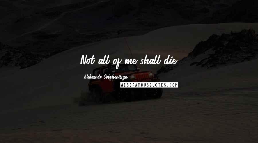 Aleksandr Solzhenitsyn Quotes: Not all of me shall die.