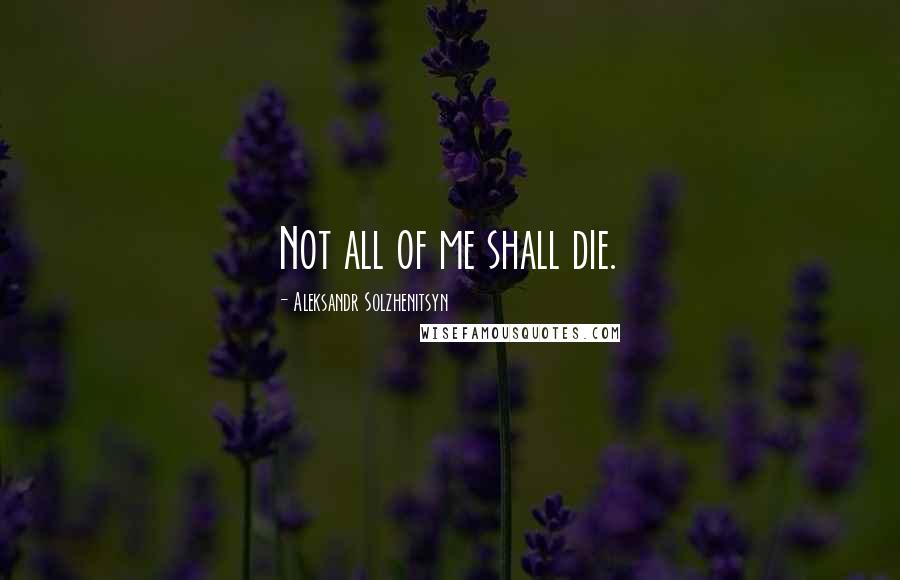 Aleksandr Solzhenitsyn Quotes: Not all of me shall die.