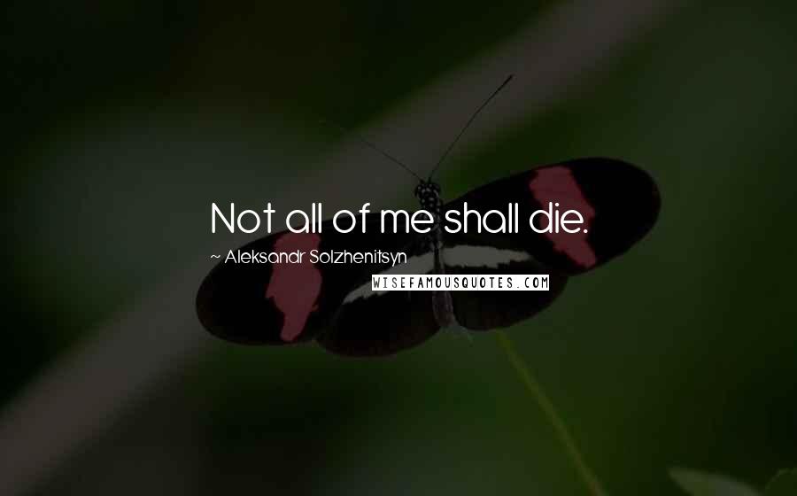 Aleksandr Solzhenitsyn Quotes: Not all of me shall die.