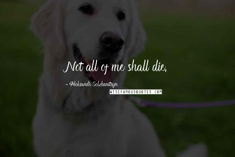 Aleksandr Solzhenitsyn Quotes: Not all of me shall die.