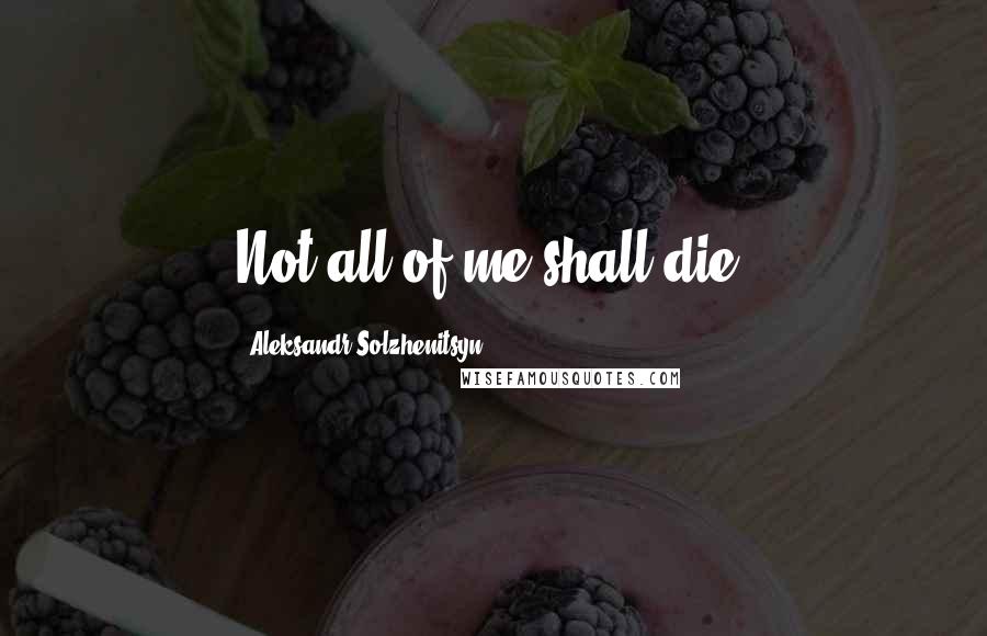 Aleksandr Solzhenitsyn Quotes: Not all of me shall die.