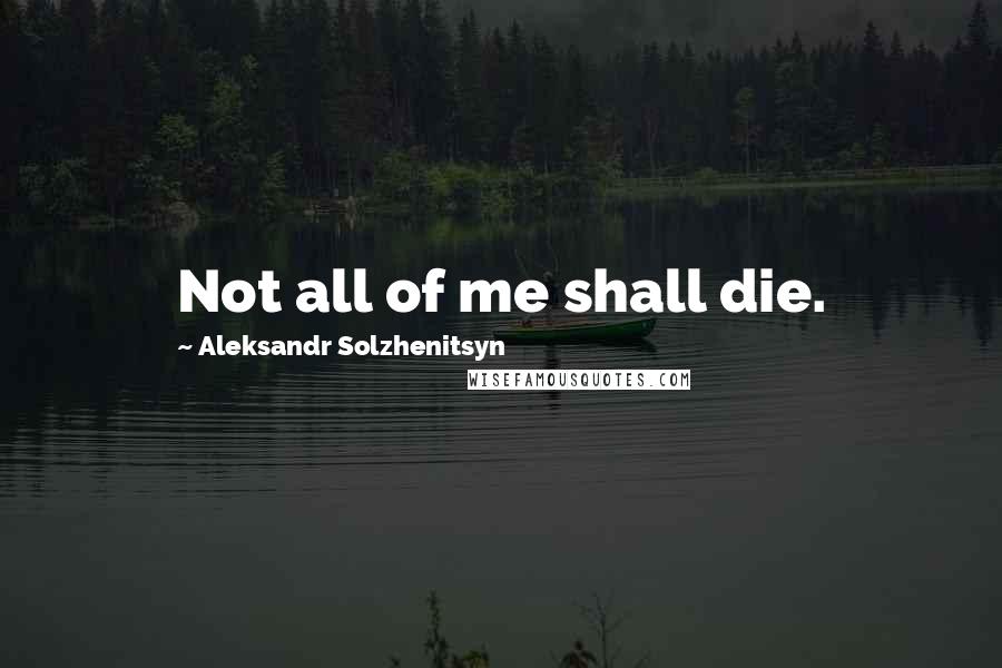 Aleksandr Solzhenitsyn Quotes: Not all of me shall die.