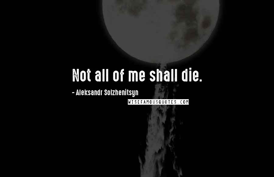 Aleksandr Solzhenitsyn Quotes: Not all of me shall die.