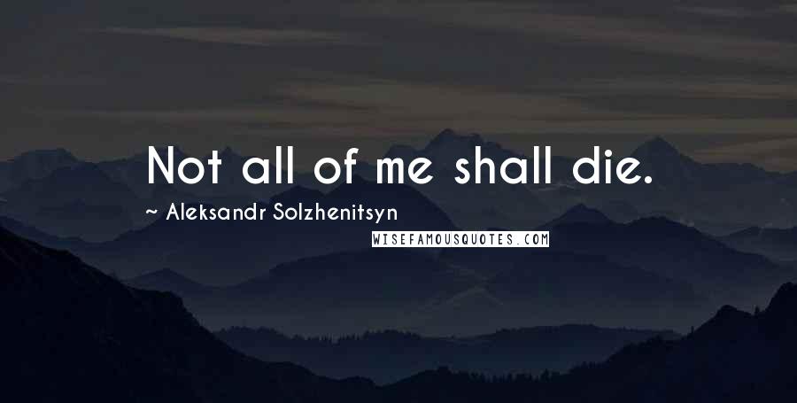 Aleksandr Solzhenitsyn Quotes: Not all of me shall die.