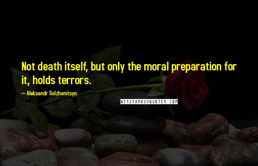 Aleksandr Solzhenitsyn Quotes: Not death itself, but only the moral preparation for it, holds terrors.