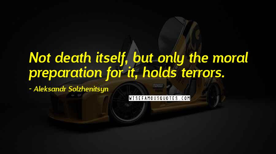 Aleksandr Solzhenitsyn Quotes: Not death itself, but only the moral preparation for it, holds terrors.