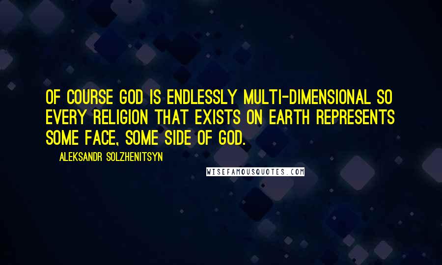 Aleksandr Solzhenitsyn Quotes: Of course God is endlessly multi-dimensional so every religion that exists on earth represents some face, some side of God.